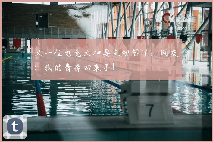 又一位电竞大神要来综艺了,网友:我的青春回来了!